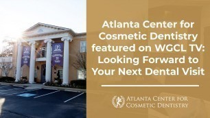 Atlanta Center for Cosmetic Dentistry featured on WGCL TV: Looking Forward to Your Next Dental Visit